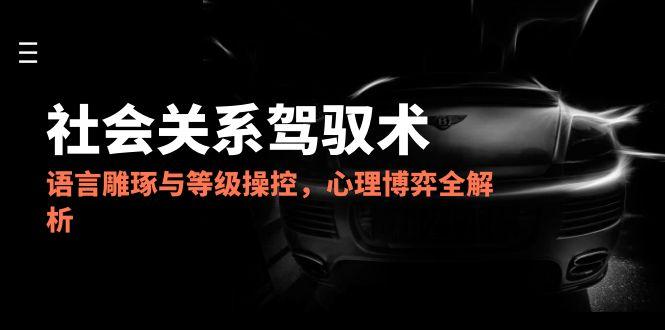 2025社会关系驾驭术，语言雕琢与等级操控，心理博弈全解析_久创网
