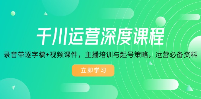 千川运营深度课程，录音带逐字稿+视频课件，主播培训与起号策略，运营..._久创网