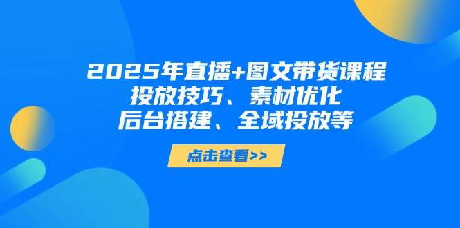 2025年短视频图文带货+直播带货：投放技巧、素材优化、后台搭建、全域投放等_久创网