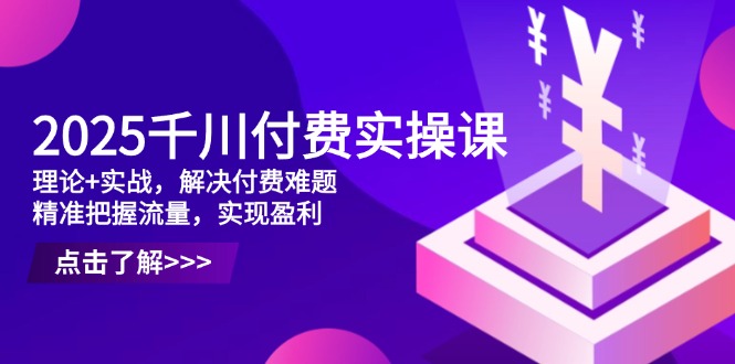 2025千川付费实操课，理论+实战，解决付费难题，精准把握流量，实现盈利_久创网