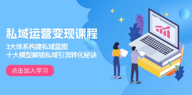 私域运营变现课程，3大体系构建私域蓝图，十大模型解锁私域引流转化秘诀_久创网