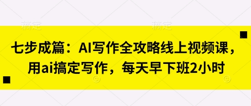 七步成篇：AI写作全攻略线上视频课，用ai搞定写作，每天早下班2小时_久创网