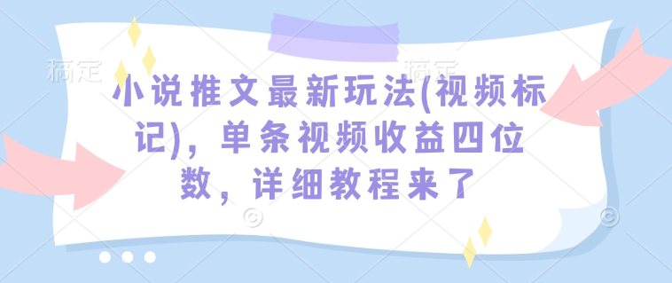 小说推文最新玩法(视频标记)，单条视频收益四位数，详细教程来了_久创网