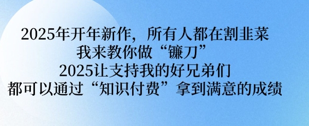 2025年开年新作，所有人都在割韭菜，我来教你做“镰刀” 2025让支持我的好兄弟们都可以通过“知识付费”拿到满意的成绩【揭秘】_久创网