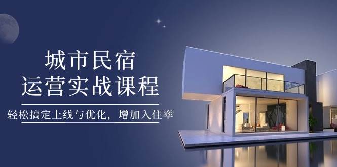 城市民宿运营实战课程，轻松搞定上线与优化，增加入住率_久创网