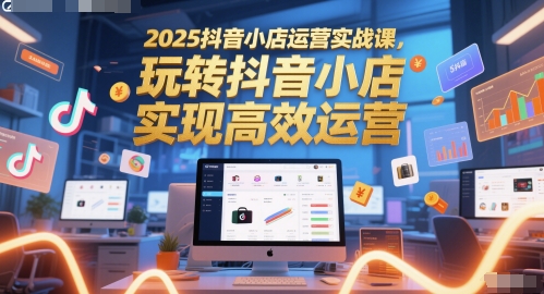 2025抖音小店运营实战课，玩转抖音小店，实现高效运营_久创网
