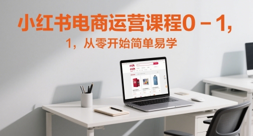 小红书电商运营课程0-1，从零开始简单易学_久创网