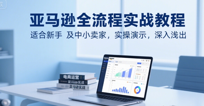 亚马逊全流程实战教程，适合新手及中小卖家，实操演示，深入浅出_久创网