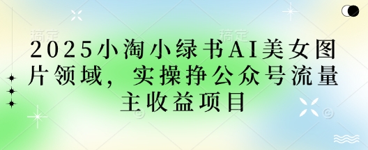 2025小绿书AI美女图片领域，实操挣公众号流量主收益项目_久创网