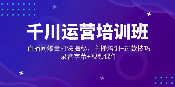 千川运营培训班，直播间爆量打法揭秘，主播培训+过款技巧，录音字幕+视频_久创网