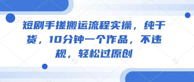 短剧手搓搬运流程实操，纯干货，10分钟一个作品，不违规，轻松过原创_久创网