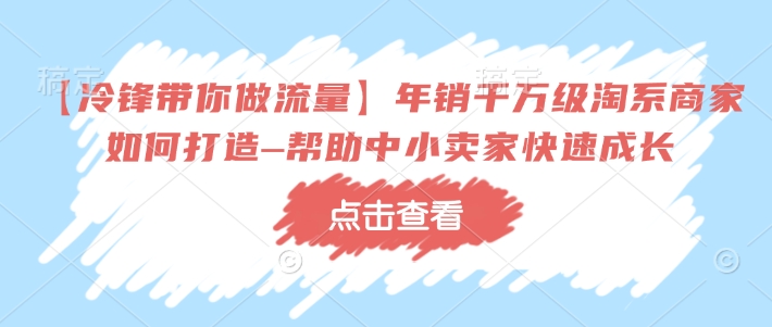 【冷锋带你做流量】年销千万级淘系商家如何打造–帮助中小卖家快速成长_久创网