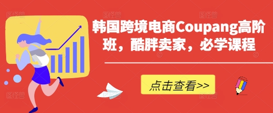 韩国跨境电商Coupang高阶班，酷胖卖家，必学课程_久创网