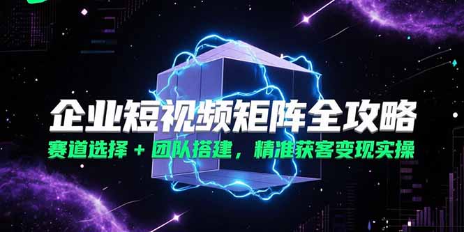 企业短视频矩阵全攻略，赛道选择+团队搭建，精准获客变现实操_久创网