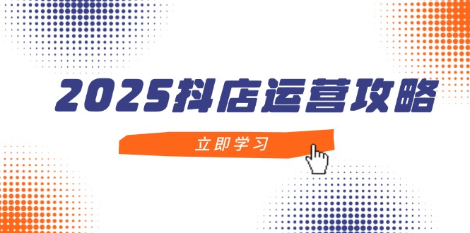 2025抖店运营攻略，掌握抖店技巧，打造月销百万，新手入门到精通_久创网