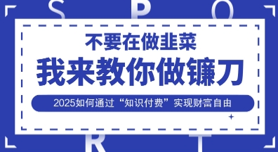 韭菜生涯终结者，我来教你做镰刀，2025如何通过“知识付费”实现财F自由【揭秘】_久创网