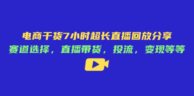 电商干货7小时超长直播回放分享：赛道选择，直播带货，投流，变现等等_久创网
