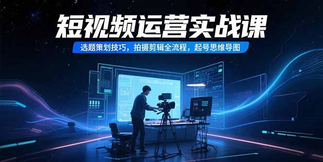 短视频运营实战课，选题策划技巧，拍摄剪辑全流程，起号思维导图_久创网
