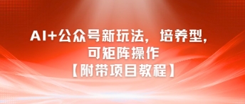 AI+公众号新玩法之培养型，可矩阵操作【附带项目教程】_久创网
