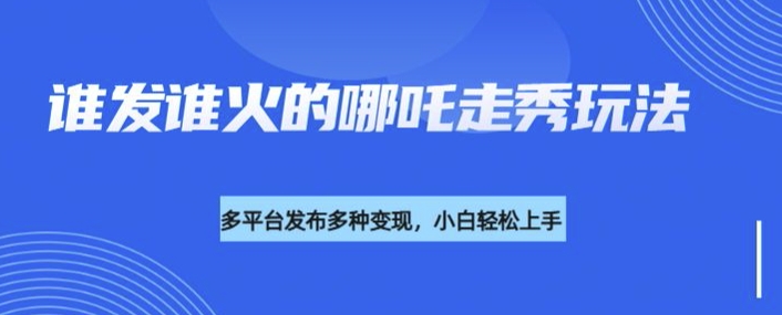 利用deepseek制作谁发谁火的哪吒2人物走秀视频，多平台发布多种变现_久创网