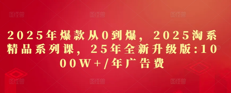 2025年爆款从0到爆，2025淘系精品系列课，25年全新升级版：1000W+1年广告费_久创网