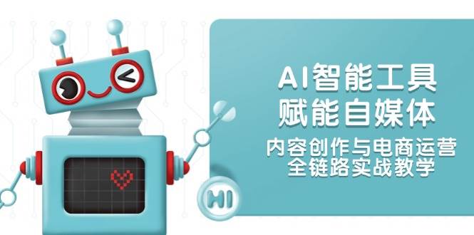AI智能工具赋能自媒体，内容创作与电商运营，全链路实战教学_久创网