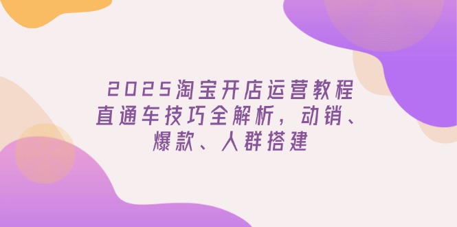 2025淘宝开店运营教程更新，直通车技巧全解析，动销、爆款、人群搭建_久创网