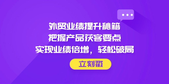 外贸业绩提升秘籍，把握产品获客要点，实现业绩倍增，轻松破局_久创网