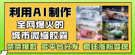 利用AI制作全网爆火的城市微缩胶囊，条条爆款， 多平台分发，疯狂涨粉变现_久创网