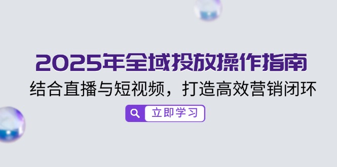 2025年全域投放操作指南，结合直播与短视频，打造高效营销闭环_久创网