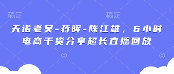 天诺老吴-蒋晖-陈江雄，6小时电商干货分享超长直播回放_久创网
