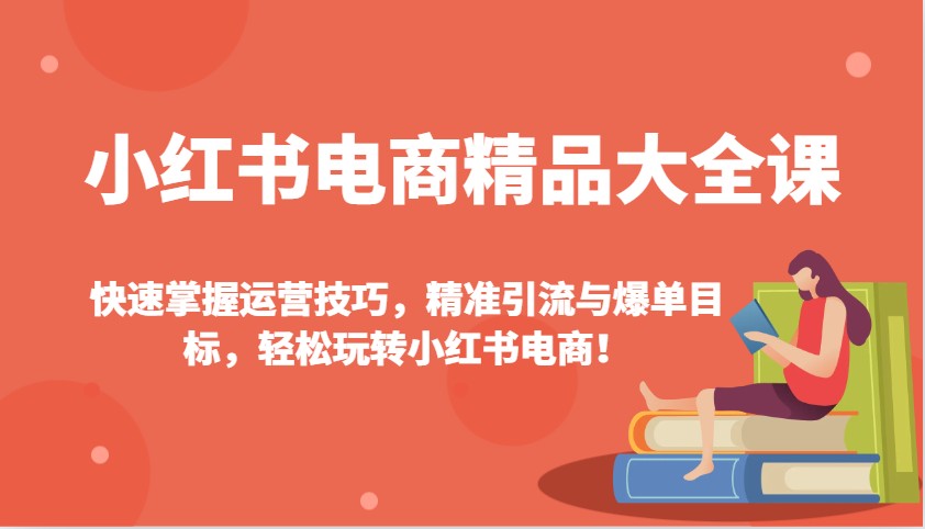 小红书电商精品大全课：快速掌握运营技巧，精准引流与爆单目标，轻松玩转小红书电商！_久创网