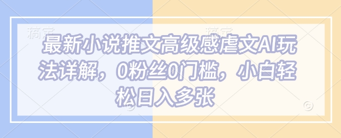 最新小说推文高级感虐文AI玩法详解，0粉丝0门槛，小白轻松日入多张_久创网