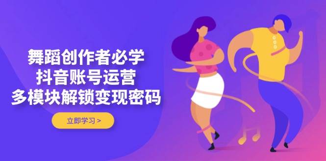 舞蹈创作者必学，抖音账号运营，多模块解锁变现密码_久创网