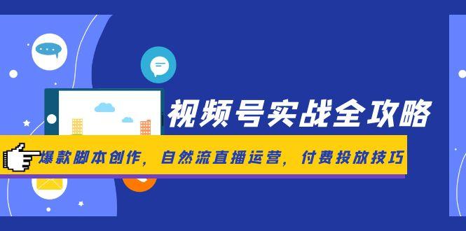 视频号实战全攻略，爆款脚本创作，自然流直播运营，付费投放技巧_久创网