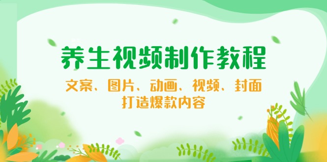 养生视频制作教程，文案、图片、动画、视频、封面，打造爆款内容_久创网