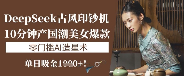 DeepSeek古风印钞机：10分钟产国潮美女爆款，单日吸金1k+，零门槛AI造星术_久创网
