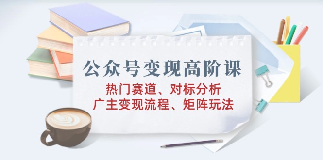 公众号变现高阶课：热门赛道、对标分析、广告主变现流程、矩阵玩法_久创网