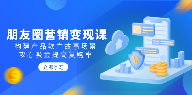 朋友圈营销变现课：构建产品软广故事场景，攻心吸金提高复购率_久创网