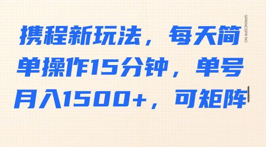 携程新玩法，每天简单操作15分钟，单号月入1500+，可矩阵_久创网