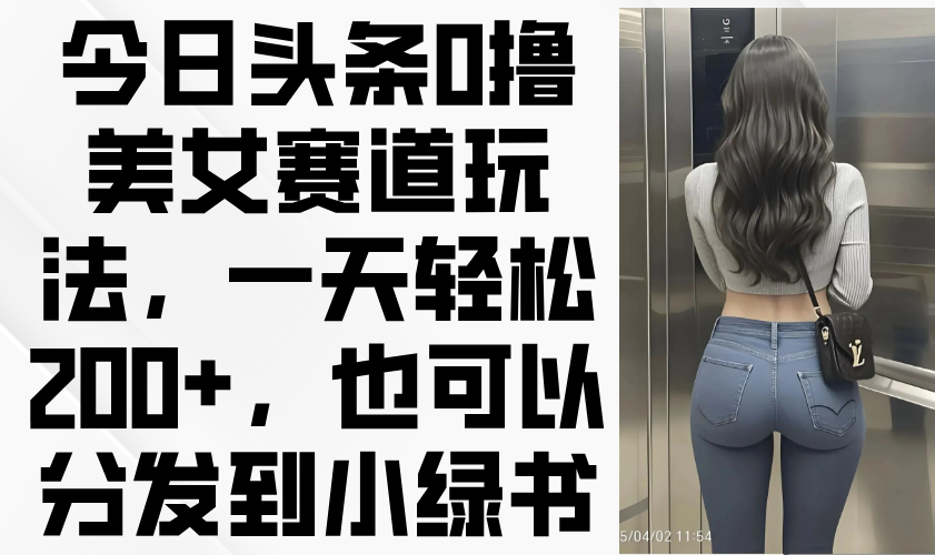 今日头条0撸美女赛道玩法，一天轻松200+，也可以分发到小绿书_久创网