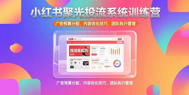 小红书聚光投流系统训练营，广告预算分配，内容优化技巧，团队执行管理_久创网