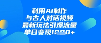 利用AI制作与古人对话的视频，最新玩法引爆流量，单日变现1k_久创网