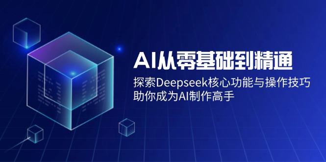 AI从零基础到精通：探索Deepseek核心功能与操作技巧，助你成为AI制作高手_久创网