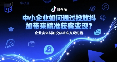 中小企业如何通过投放抖加带来精准获客变现？企业实体抖加投放精准变现秘籍_久创网