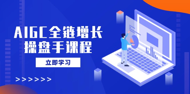 AIGC全链增长操盘手课程，从AI基础到私有化应用，轻松驾驭AI助力营销_久创网