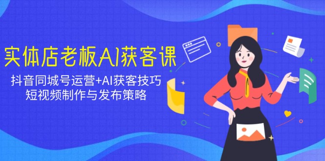 实体店老板AI获客课：抖音同城号运营+AI获客技巧，短视频制作与发布策略_久创网