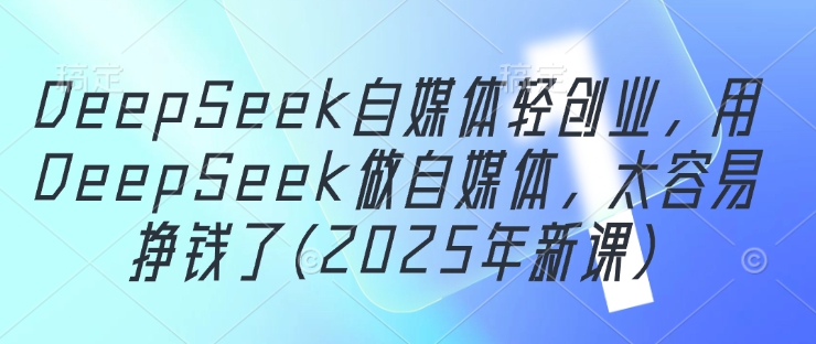 DeepSeek自媒体轻创业，用DeepSeek做自媒体，太容易挣钱了(2025年新课)_久创网
