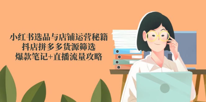小红书选品与店铺运营秘籍，抖店拼多多货源筛选，爆款笔记+直播流量攻略_久创网
