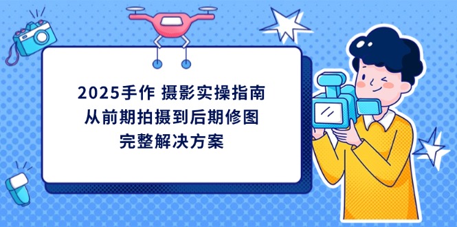 2025手作 摄影实操指南，从前期拍摄到后期修图的完整解决方案_久创网